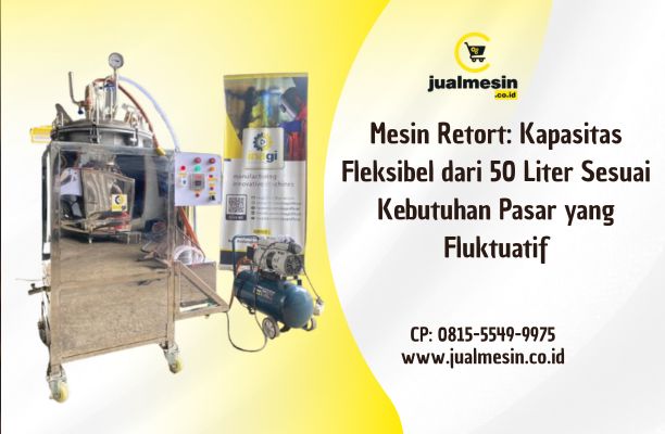 Mesin Retort: Kapasitas Fleksibel dari 50 Liter Sesuai Kebutuhan Pasar yang Fluktuatif